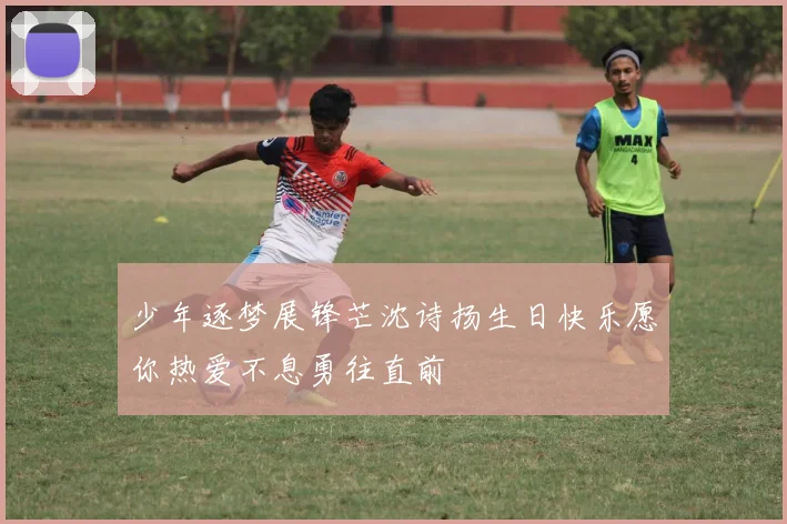 少年逐梦展锋芒沈诗扬生日快乐愿你热爱不息勇往直前