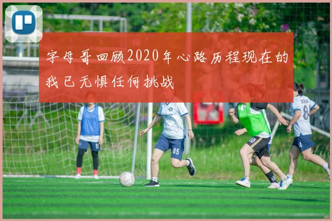 字母哥回顾2020年心路历程现在的我已无惧任何挑战