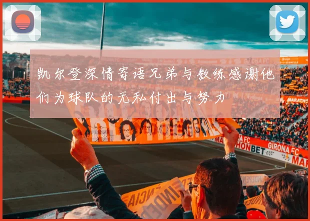凯尔登深情寄语兄弟与教练感谢他们为球队的无私付出与努力