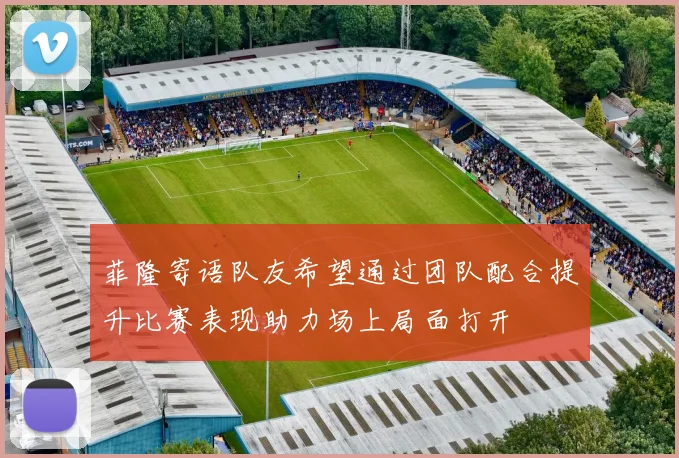 菲隆寄语队友希望通过团队配合提升比赛表现助力场上局面打开