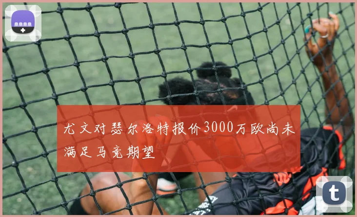 尤文对瑟尔洛特报价3000万欧尚未满足马竞期望
