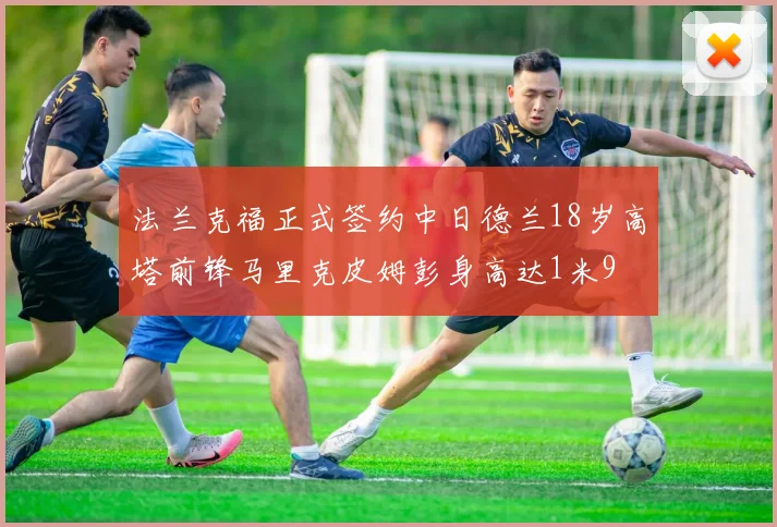 法兰克福正式签约中日德兰18岁高塔前锋马里克皮姆彭身高达1米9
