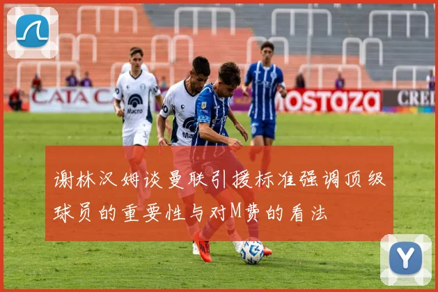 谢林汉姆谈曼联引援标准强调顶级球员的重要性与对M费的看法