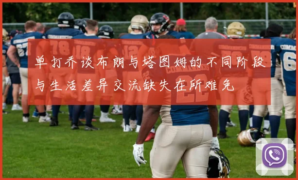单打乔谈布朗与塔图姆的不同阶段与生活差异交流缺失在所难免