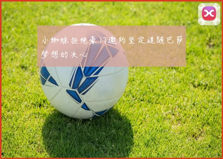 小蜘蛛拒绝豪门邀约坚定追随巴萨梦想的决心