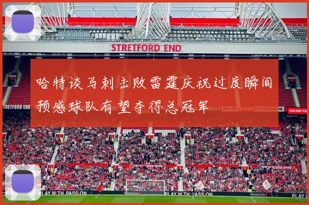 哈特谈马刺击败雷霆庆祝过度瞬间预感球队有望夺得总冠军