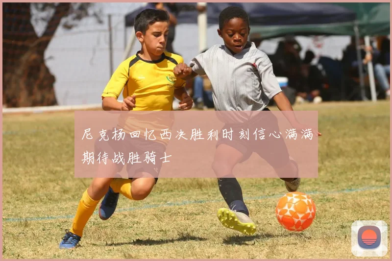 尼克杨回忆西决胜利时刻信心满满期待战胜骑士