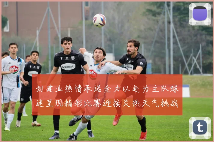 刘建业热情承诺全力以赴为主队球迷呈现精彩比赛迎接炎热天气挑战
