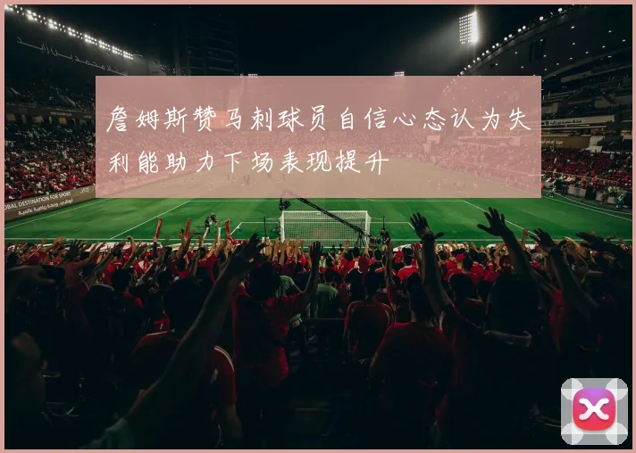 詹姆斯赞马刺球员自信心态认为失利能助力下场表现提升