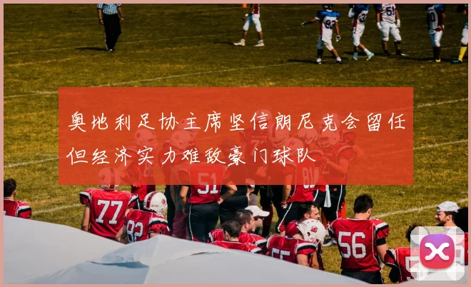奥地利足协主席坚信朗尼克会留任但经济实力难敌豪门球队