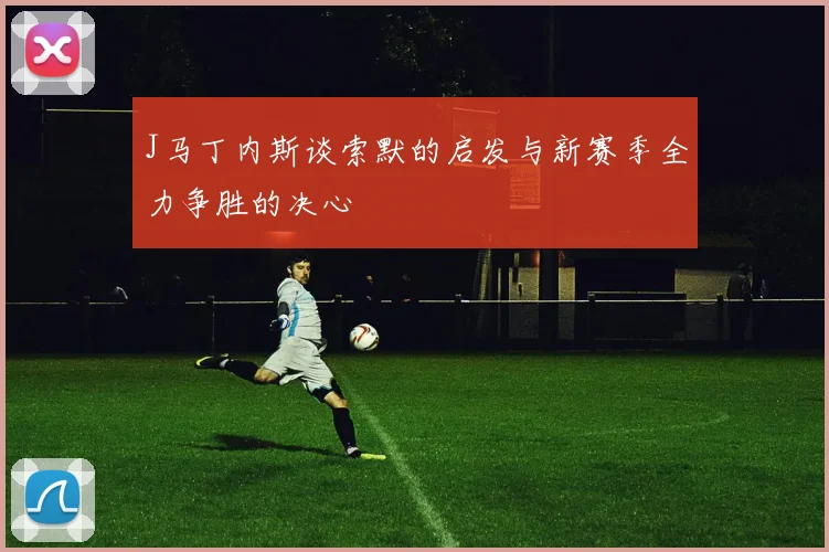 J马丁内斯谈索默的启发与新赛季全力争胜的决心