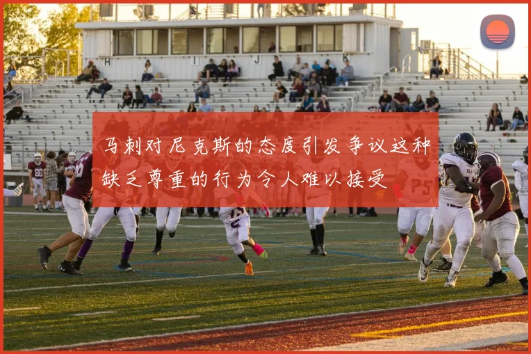马刺对尼克斯的态度引发争议这种缺乏尊重的行为令人难以接受