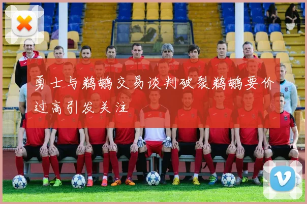 勇士与鹈鹕交易谈判破裂鹈鹕要价过高引发关注